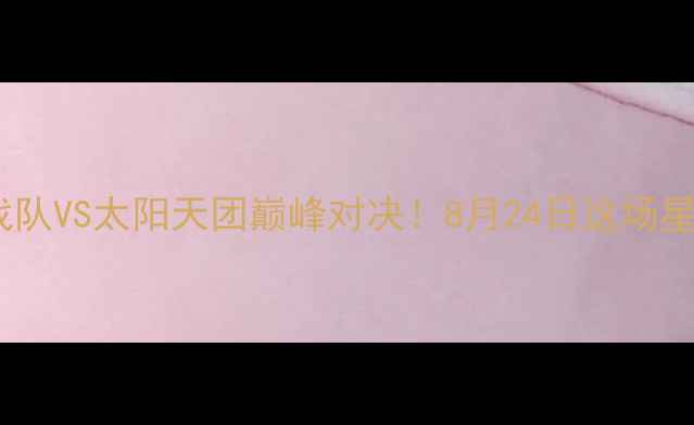 图片 🔥824赛事必看水星电竞战队VS太阳天团巅峰对决！8月24日这场星际碰撞你绝对不能错过！
