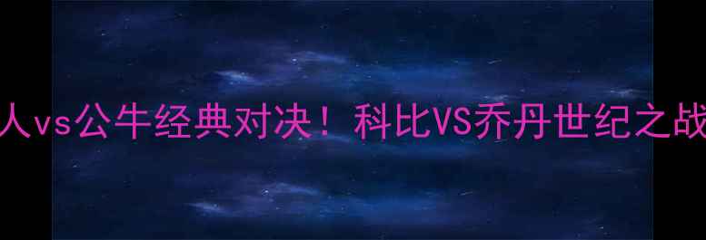 图片 🔥97湖人vs公牛经典对决！科比VS乔丹世纪之战深度🔥