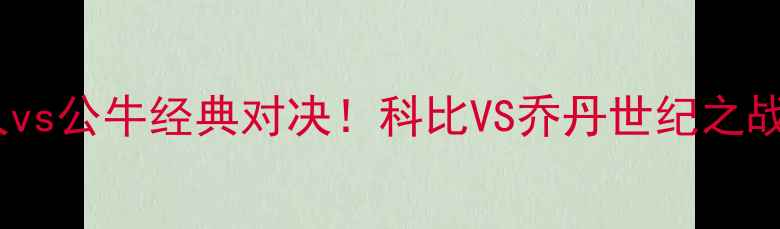 图片 🔥97湖人vs公牛经典对决！科比VS乔丹世纪之战深度🔥1