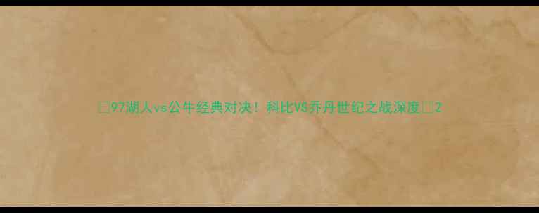 图片 🔥97湖人vs公牛经典对决！科比VS乔丹世纪之战深度🔥2