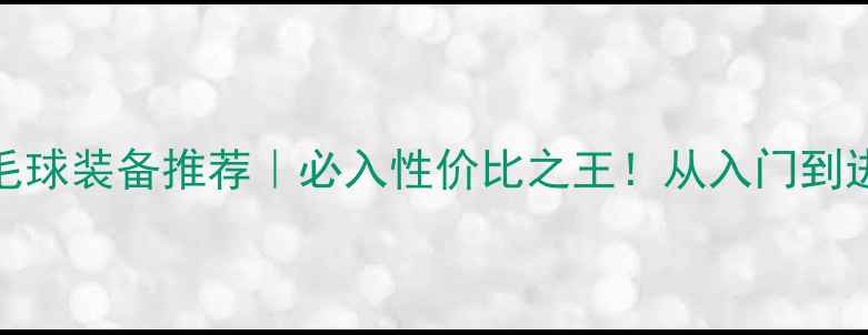 图片 🔥9900元羽毛球装备推荐｜必入性价比之王！从入门到进阶全攻略🔥