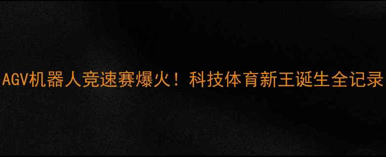 图片 🔥AGV机器人竞速赛爆火！科技体育新王诞生全记录🔥