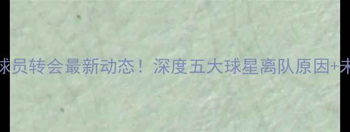 图片 🔥Alpay球员转会最新动态！深度五大球星离队原因+未来展望1