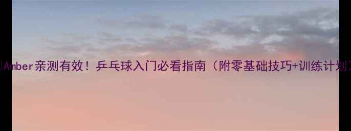 图片 🔥Amber亲测有效！乒乓球入门必看指南（附零基础技巧+训练计划）