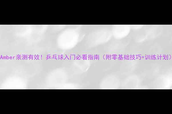 图片 🔥Amber亲测有效！乒乓球入门必看指南（附零基础技巧+训练计划）1