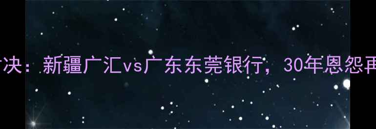 图片 🔥CBA巅峰对决：新疆广汇vs广东东莞银行，30年恩怨再燃战火！💥