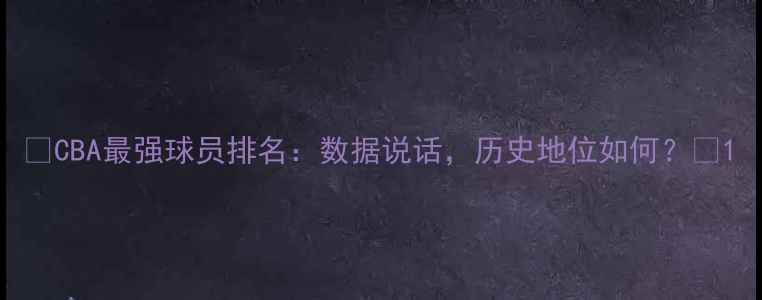 图片 🔥CBA最强球员排名：数据说话，历史地位如何？📊1
