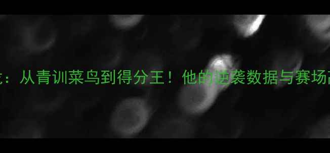 图片 🔥CBA海龙：从青训菜鸟到得分王！他的逆袭数据与赛场高光时刻2