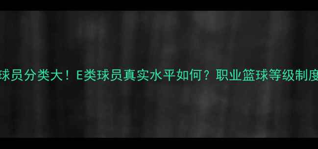 图片 🔥CBA球员分类大！E类球员真实水平如何？职业篮球等级制度全💥1