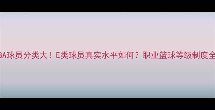 图片 🔥CBA球员分类大！E类球员真实水平如何？职业篮球等级制度全💥2