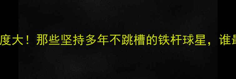 图片 🔥CBA球员忠诚度大！那些坚持多年不跳槽的铁杆球星，谁最让你感动？💥