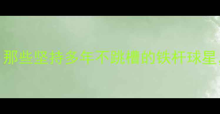 图片 🔥CBA球员忠诚度大！那些坚持多年不跳槽的铁杆球星，谁最让你感动？💥1