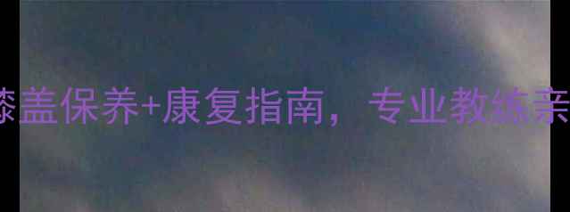 图片 🔥CBA球员膝伤突发！深度膝盖保养+康复指南，专业教练亲授预防技巧（附训练计划）