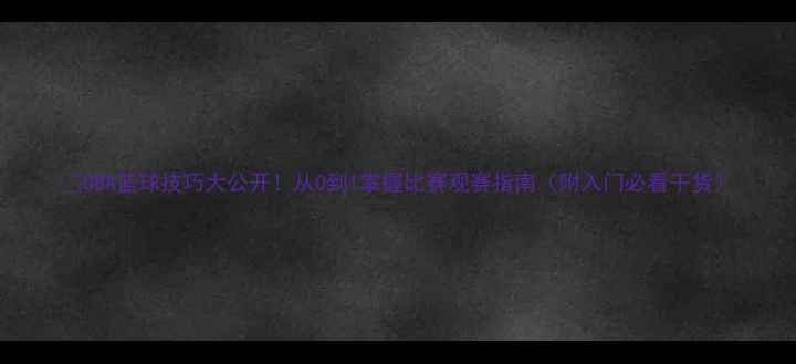 图片 🔥CBA篮球技巧大公开！从0到1掌握比赛观赛指南（附入门必看干货）