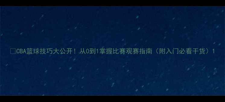 图片 🔥CBA篮球技巧大公开！从0到1掌握比赛观赛指南（附入门必看干货）1
