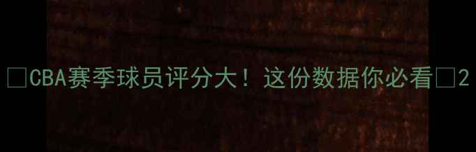 图片 🔥CBA赛季球员评分大！这份数据你必看🔥2