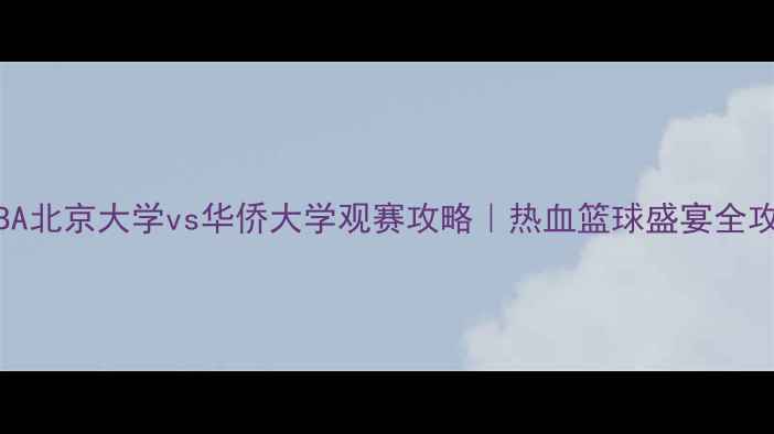 图片 🔥CUBA北京大学vs华侨大学观赛攻略｜热血篮球盛宴全攻略🔥