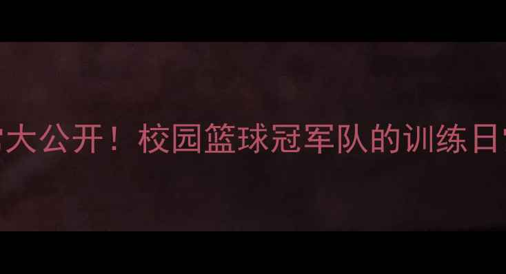 图片 🔥CUBA球员日常大公开！校园篮球冠军队的训练日常与高光时刻🔥