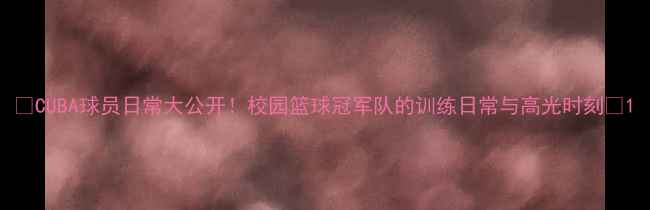 图片 🔥CUBA球员日常大公开！校园篮球冠军队的训练日常与高光时刻🔥1