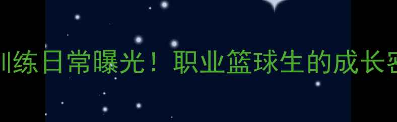 图片 🔥CUBA球员真实训练日常曝光！职业篮球生的成长密码与未来规划🏀