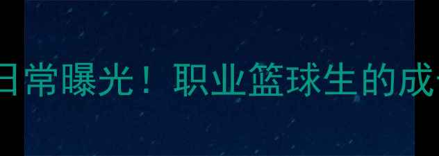 图片 🔥CUBA球员真实训练日常曝光！职业篮球生的成长密码与未来规划🏀1