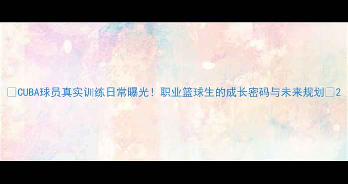 图片 🔥CUBA球员真实训练日常曝光！职业篮球生的成长密码与未来规划🏀2