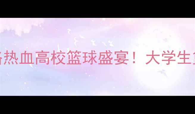 图片 🔥CUBA联赛赛季全攻略热血高校篮球盛宴！大学生篮球迷必看观赛指南🏀