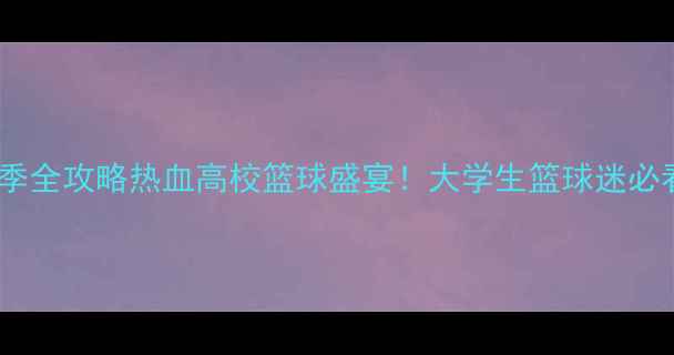 图片 🔥CUBA联赛赛季全攻略热血高校篮球盛宴！大学生篮球迷必看观赛指南🏀1