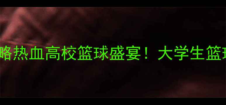 图片 🔥CUBA联赛赛季全攻略热血高校篮球盛宴！大学生篮球迷必看观赛指南🏀2