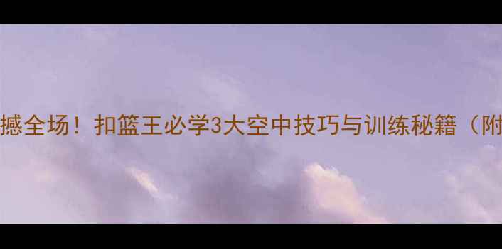 图片 🔥CUBA赛季震撼全场！扣篮王必学3大空中技巧与训练秘籍（附动作分解图）