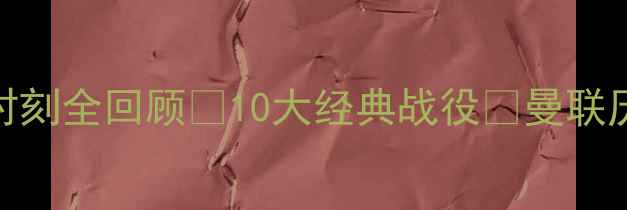 图片 🔥C罗曼联生涯高光时刻全回顾🔥10大经典战役💥曼联历史C罗传奇足球盛宴