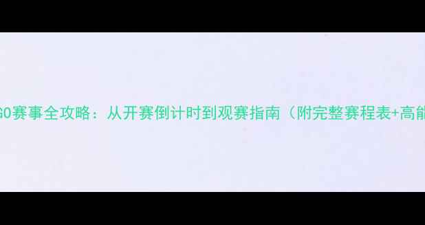 图片 🔥ESLCSGO赛事全攻略：从开赛倒计时到观赛指南（附完整赛程表+高能看点）1