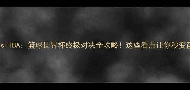 图片 🔥FIBAvsFIBA：篮球世界杯终极对决全攻略！这些看点让你秒变篮球控！