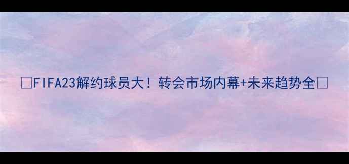 图片 🔥FIFA23解约球员大！转会市场内幕+未来趋势全🔥