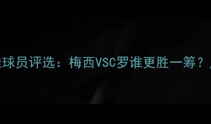 图片 🔥FIFA年度最佳球员评选：梅西VSC罗谁更胜一筹？历史级对决全🏆