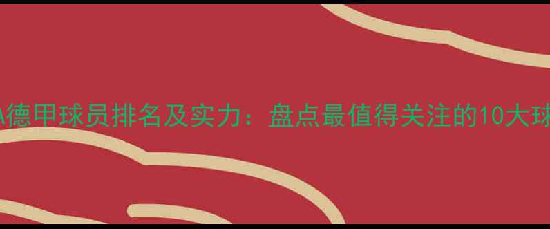 图片 🔥FIFA德甲球员排名及实力：盘点最值得关注的10大球星🔥1