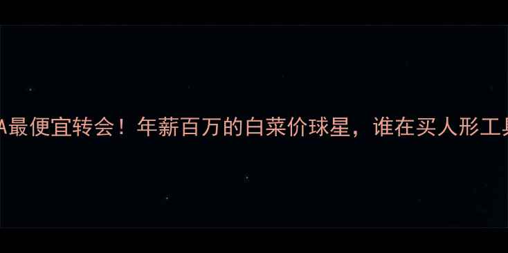 图片 🔥FIFA最便宜转会！年薪百万的白菜价球星，谁在买人形工具人？