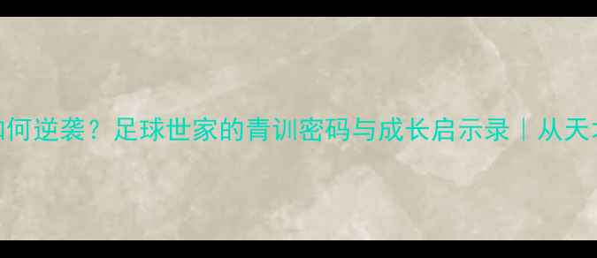图片 🔥FIFA球员儿子如何逆袭？足球世家的青训密码与成长启示录｜从天才萌娃到职业新星