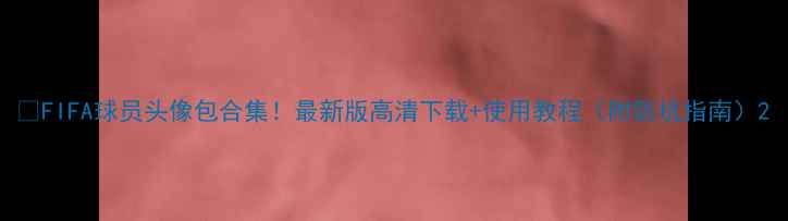 图片 🔥FIFA球员头像包合集！最新版高清下载+使用教程（附防坑指南）2