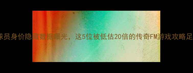 图片 🔥FM冷门真相！球员身价隐藏数据曝光，这5位被低估20倍的传奇FM游戏攻略足球经理冷门知识1