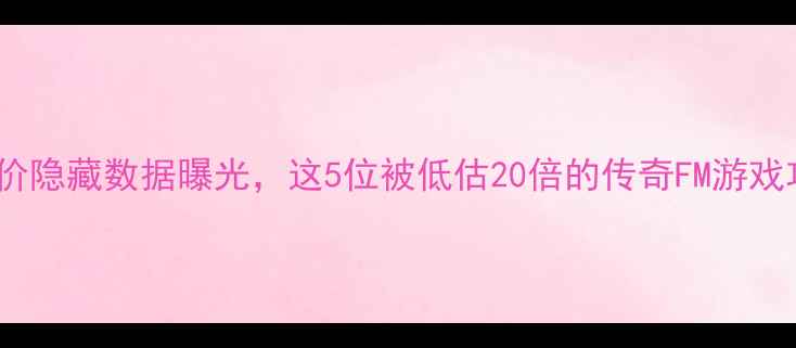 图片 🔥FM冷门真相！球员身价隐藏数据曝光，这5位被低估20倍的传奇FM游戏攻略足球经理冷门知识2