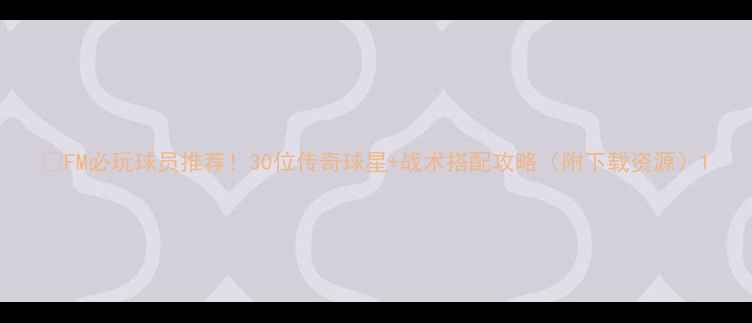 图片 🔥FM必玩球员推荐！30位传奇球星+战术搭配攻略（附下载资源）1