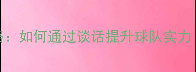 图片 🔥FM球员对话全攻略：如何通过谈话提升球队实力（附详细操作指南）