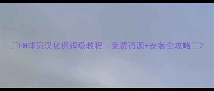图片 🔥FM球员汉化保姆级教程｜免费资源+安装全攻略🔥2
