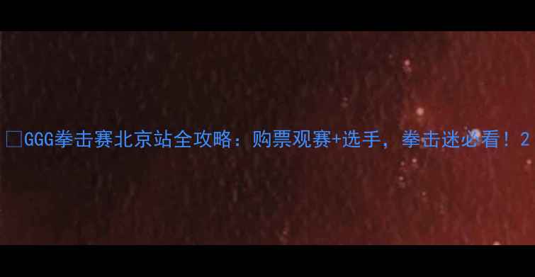 图片 🔥GGG拳击赛北京站全攻略：购票观赛+选手，拳击迷必看！2