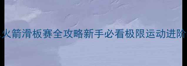 图片 🔥GKVSL火箭滑板赛全攻略新手必看极限运动进阶指南🛹1