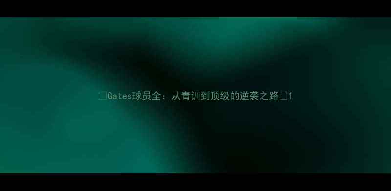图片 🔥Gates球员全：从青训到顶级的逆袭之路🔥1