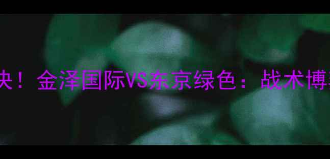 图片 🔥J1联赛巅峰对决！金泽国际VS东京绿色：战术博弈与争冠悬念全1