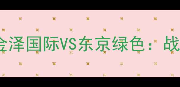 图片 🔥J1联赛巅峰对决！金泽国际VS东京绿色：战术博弈与争冠悬念全2