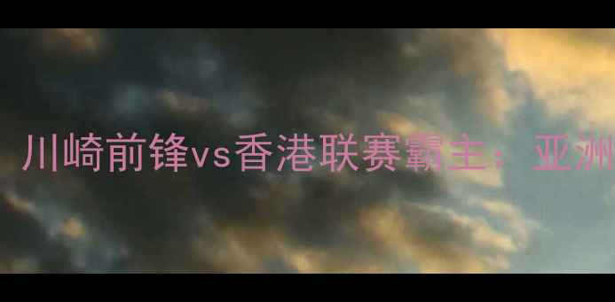 图片 🔥J联赛巅峰对决！川崎前锋vs香港联赛霸主：亚洲双雄战术博弈全🔥